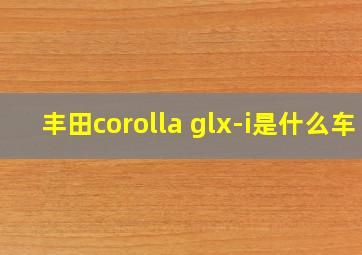 丰田corolla glx-i是什么车